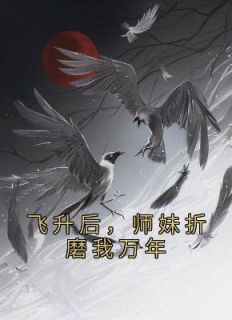 飞升后师妹折磨我万年全文